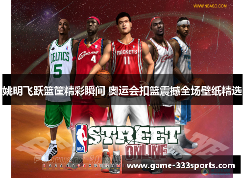 姚明飞跃篮筐精彩瞬间 奥运会扣篮震撼全场壁纸精选