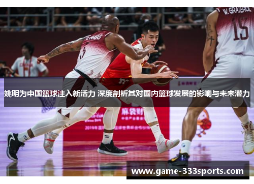 姚明为中国篮球注入新活力 深度剖析其对国内篮球发展的影响与未来潜力