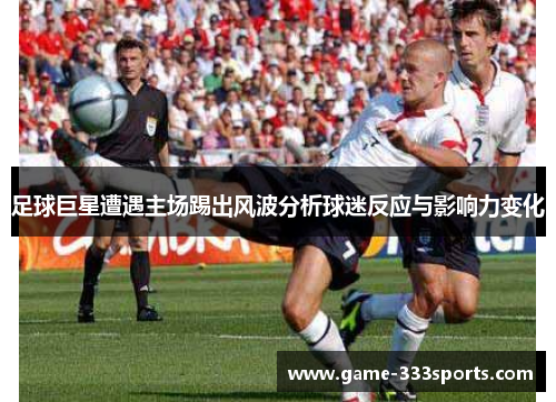 足球巨星遭遇主场踢出风波分析球迷反应与影响力变化