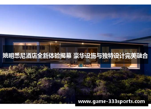 姚明悉尼酒店全新体验揭幕 豪华设施与独特设计完美融合