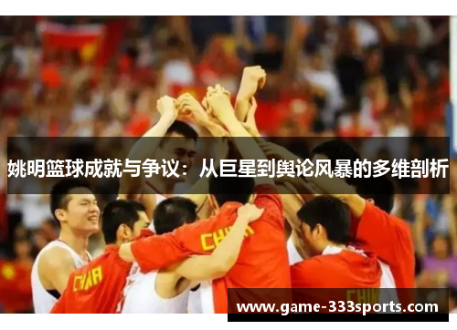 姚明篮球成就与争议：从巨星到舆论风暴的多维剖析