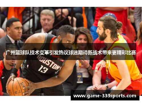 广州篮球队技术变革引发热议球迷期待新战术带来更精彩比赛