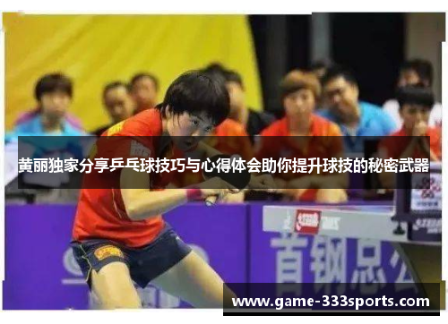 黄丽独家分享乒乓球技巧与心得体会助你提升球技的秘密武器