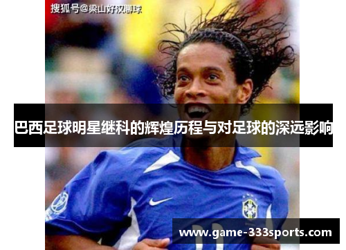 巴西足球明星继科的辉煌历程与对足球的深远影响