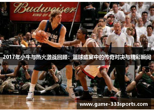 2017年小牛与热火激战回顾：篮球盛宴中的传奇对决与精彩瞬间