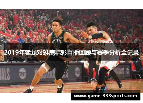 2019年猛龙对雄鹿精彩直播回顾与赛季分析全记录