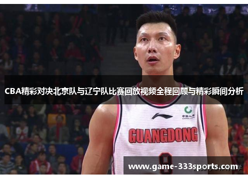 CBA精彩对决北京队与辽宁队比赛回放视频全程回顾与精彩瞬间分析