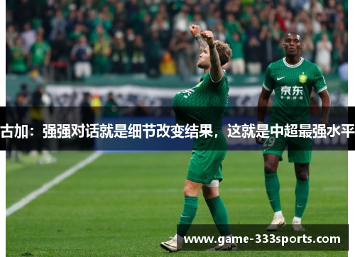 古加：强强对话就是细节改变结果，这就是中超最强水平