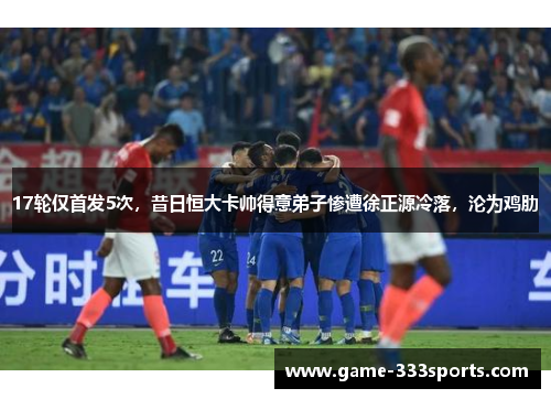 17轮仅首发5次，昔日恒大卡帅得意弟子惨遭徐正源冷落，沦为鸡肋