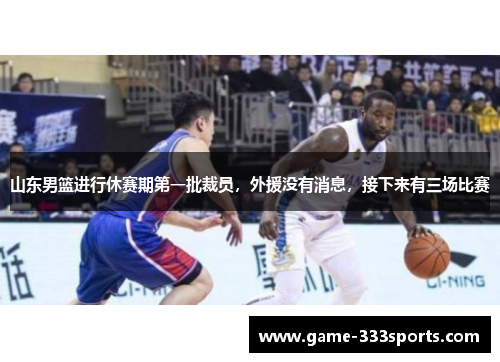 山东男篮进行休赛期第一批裁员，外援没有消息，接下来有三场比赛