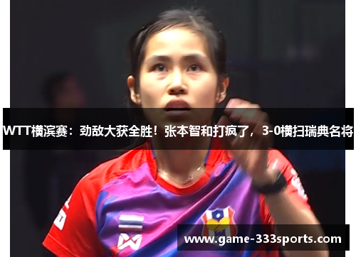 WTT横滨赛：劲敌大获全胜！张本智和打疯了，3-0横扫瑞典名将