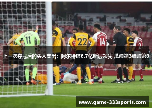 上一次夺冠后的买人支出：阿尔特塔6.7亿断层领先 瓜帅第3滕帅第8